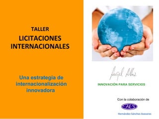 TALLER
  LICITACIONES
INTERNACIONALES



   Una estrategia de
 internacionalización   INNOVACIÓN PARA SERVICIOS

     innovadora
                                  Con la colaboración de
 