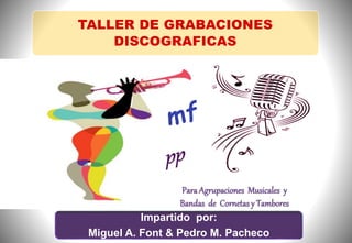 TALLER DE GRABACIONES
DISCOGRAFICAS
Impartido por:
Miguel A. Font & Pedro M. Pacheco
 