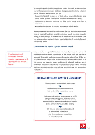 De strategische waarde toont het groeipotentieel van een klant. Dit is de meerwaarde die
                               een klant kan genereren wanneer u daartoe een strategie zou opzetten. Nuttige indicatoren
                               voor de strategische waarde van een klant zijn:
                               - Concurrentieel aandeel: de zaken die uw klant met uw concurrent doet en die van u
                                 zouden kunnen zijn indien u hem daartoe zou kunnen verleiden (share of wallet).
                               - Gedragskans: het potentieel wanneer u erin slaagt om het gedrag van de klant te
                                 veranderen.
                               - Klantengroei: het potentieel dat een klant heeft door zelf groter te worden.


                               Wanneer u de actuele en strategische waarde van een klant kent, kunt u zijn klantenaandeel
                               (share of customer) berekenen. Omdat de strategische waarde van zoveel variabelen
                               afhangt, is ze nog moeilijker te berekenen dan de lifetime value. Maar desondanks is het
                               een nuttig concept om voor ogen te houden omdat het inzicht geeft in potentieel en groei
                               van bestaande klanten.


                               Differentieer uw klanten op basis van hun noden

                               Eens u uw klanten gerangschikt hebt op basis van hun waarde, kunt u ze – te beginnen met
U kunt een merk veel           uw meest waardevolle klanten - differentiëren op vlak van hun noden. Een leerzame en
makkelijker activeren          succesvolle klantenrelatie stoelt op gedragsveranderingen van het bedrijf naar de klant toe.
wanneer u uw strategie op de   De klant vertelt u wat hij nodig heeft, en u past uw service of producten daaraan aan. En na
‘levenscyclus’ van de klant    elke interactie gaat uw service nauwer aansluiten bij de individuele voorkeuren van de
baseert.                       klant. Weten en registreren wat uw klanten nodig hebben en begrijpen wat hun individuele
                               voorkeuren en prioriteiten zijn, is cruciaal voor het opzetten van een geavanceerde
                               1to1-strategie.




                                    HEt IdEAlE PRoCES om klANtEN tE SEGmENtEREN

                                                    Statistische analyse van de database/data cleaning


                                                       Ontwikkeling van een klantensegmentatie op
                                                        basis van de huidige en strategische waarde


                                                  Klantenonderzoek op niveau van segmentatie om inzicht
                                                   te krijgen in het aankoopgedrag, merkbetrokkenheid,
                                                 aankoopmotivering (waarom mensen kopen) en behoeften
                                                      (welke communicatie/service hebben ze nodig)


                                                      CRM-visie: een goede segmentatie combineert
                                                        1. de ‘lifetime value’ van elke klant
                                                        2. met de mogelijkheid tot groei/afhaken
                                                        3. en wat de klant denkt




                                                                                                                              16
 