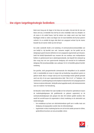 Uw eigen targetingstrategie bedenken

                   Denk even terug aan de slager in het dorp van uw ouders. Hij wist dat de man van
                   Marie ziek was, en beloofde haar dat hij een extra smakelijke steak zou afsnijden. En
                   als Louisa in de winkel kwam, had hij meteen een stukje worst voor haar hond
                   klaarliggen omdat ze anders zou klagen over de taaie koteletten die hij haar gisteren
                   verkocht. En zo vertelde hij tegen elke klant een aangepast verhaal. Op die manier
                   bouwde hij een warme relatie op met de buurt.


                   Een ander voorbeeld. Beeld u de marketing- of communicatieverantwoordelijke van
                   een bedrijf in. Hij beschikt over vele ‘consumer insights’ om het profiel van de
                   doelgroepen goed te kunnen definiëren en een aangepaste argumentatie op te bouwen.
                   Zoekt het bedrijf bijvoorbeeld naar vrouwen die een voorkeur voor merkproducten
                   hebben en geïnteresseerd zijn in plantengeneeskunde, dan beperkt het antwoord op
                   deze vraag naar een zeer gepreciseerde doelgroep zich meestal tot de traditionele
                   doelgroep VVA (verantwoordelijke voor aankoop) 18-44. En hetzelfde gebeurt bij B2B-
                   marketing.


                   Een gerichte, sterk gesegmenteerde communicatie die interpelleert en de aandacht
                   trekt, is noodzakelijk om ervoor te zorgen dat uw boodschap nog gehoord, gezien en
                   gelezen wordt. Waar er vroeger vaak op een vrij eenvoudige manier gebruik gemaakt
                   werd van één of een paar segmentatiecriteria (bvb “VVA 25-44”, of “bedrijven +50
                   werknemers”), wordt targeting nu veel complexer en dynamischer. Een campagnesysteem
                   ‘interne en externe informatie’, dat bij elk contact upgedate wordt, is de minimumvereiste
                   voor een moderne 1to1-benadering.


                   De klassieke media hebben het vaak moeilijk om het verband te optimaliseren tussen
                   de marketingdoelgroepen (de gedefinieerde en gekozen segmenten) en de
                   communicatiedoelgroepen (de groepen die door elk medium gedekt worden). Hier
                   wordt het verschil tussen de segmentatie in direct marketing en de selectiviteit van
                   media belangrijk.
                   •   Een mediakeuze op basis van selectiviteitsindexen geeft aan in welke mate een
                       doelgroep zal aangesproken worden door de informatiedrager.
                   •   Segmentatie in direct marketing laat toe om zich tot één unieke persoon te richten,
                       geïdentificeerd op basis van zijn persoonlijke criteria




                                                                                                                
 