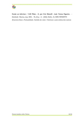 Dossier temático sobre Valores 64/64
Frente ao televisor / Gill Pittar ; il. por Cris Morrell ; trad. Teresa Figueira . -
[Setúbal] : Marina, imp. 2004 . - 96, [1] p. : il. - (Milly Molly ; 8). ISBN 9895009755
(Exercício físico ; Pontualidade ; Sentido do valor ; Valorizar a auto-estima dos outros)
 