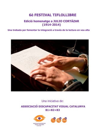 6è FESTIVAL TIFLOLLIBRE
Edició homenatge a JULIO CORTÁZAR
(1914-2014)
Una trobada per fomentar la integració a través de la lectura en veu alta

Una iniciativa de:
ASSOCIACIÓ DISCAPACITAT VISUAL CATALUNYA
B1+B2+B3

 