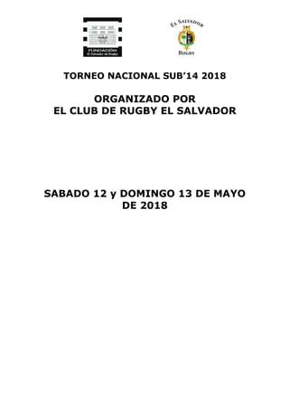 TORNEO NACIONAL SUB’14 2018
ORGANIZADO POR
EL CLUB DE RUGBY EL SALVADOR
SABADO 12 y DOMINGO 13 DE MAYO
DE 2018
 