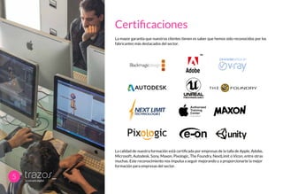 5
La mayor garantía que nuestros clientes tienen es saber que hemos sido reconocidos por los
fabricantes más destacados del sector.
La calidad de nuestra formación está certificada por empresas de la talla de Apple, Adobe,
Microsoft, Autodesk, Sony, Maxon, Pixologic, The Foundry, NextLimit o Vicon, entre otras
muchas. Este reconocimiento nos impulsa a seguir mejorando y a proporcionarte la mejor
formación para empresas del sector.
s o f t w a r e
Certificaciones
 