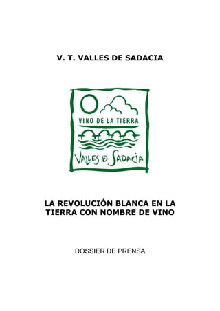 V. T. VALLES DE SADACIA




LA REVOLUCIÓN BLANCA EN LA
TIERRA CON NOMBRE DE VINO




      DOSSIER DE PRENSA
 