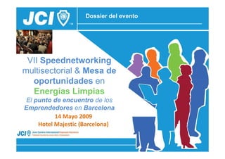 Dossier del evento




 VII Speednetworking
multisectorial & Mesa de
  oportunidades en
  Energías Limpias
 El punto de encuentro de los
Emprendedores en Barcelona
           14 Mayo 2009
     Hotel Majestic (Barcelona)
 