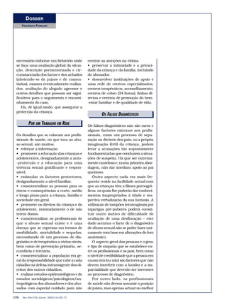 DOSSIER 
VIOLÊNCIA FAMILIAR 
necessário elaborar um Relatório onde 
se faça uma avaliação global da situa-ção, 
descrição pormenorizada e cir-cunstanciada 
dos factos e dos achados 
(abstendo-se de juízos e de comen-tários), 
exames eventualmente realiza-dos, 
avaliação do alegado agressor e 
outros detalhes que possam ser signi-ficativos 
para o seguimento e encami-nhamento 
do caso. 
Há, de igual modo, que assegurar a 
protecção da criança. 
POR UMETDRIATBOARLHIOAIESM REDE 
Os desafios que se colocam aos profis-sionais 
de saúde, no que toca ao abu-so 
sexual, são muitos: 
• reforçar a informação 
• promover a educação das crianças e 
adolescentes, designadamente a auto- 
-protecção e a educação para uma 
vivência sexual gratificante e respon-sável. 
• estimular os factores protectores, 
designadamente a nível familiar. 
• consciencializar as pessoas para os 
riscos e consequências a curto, médio 
e longo prazo para a criança, família e 
sociedade em geral. 
• promover os direitos da criança e do 
adolescente, nomeadamente o de não 
terem donos. 
• consciencializar os profissionais de 
que o abuso sexual existe e é uma 
doença que se expressa em termos de 
morbilidade, mortalidade e sequelas, 
necessitando de um processo de dia-gnóstico 
e de terapêutica a vários níveis, 
bem como de prevenção primária, se-cundária 
e terciária. 
• consciencializar a população em ge-ral 
da responsabilidade que cabe a cada 
cidadão na defesa intransigente dos di-reitos 
dos outros cidadãos. 
• realizar estudos epidemiológicos e de 
estudos sociológicos/psicológicos/an-tropológicos 
dos abusadores e dos abu-sados 
com especial cuidado para não 
centrar as atenções na vítima. 
• preservar a intimidade e a privaci-dade 
da criança e da família, incluindo 
do abusador. 
• desenvolver instituições de apoio e 
uma rede de centros especializados, 
centros terapêuticos, aconselhamento, 
centros de «crise» (24 horas), linhas di-rectas 
e centros de promoção do bem- 
-estar familiar e de qualidade de vida. 
Os falsos diagnósticos não são raros e 
alguns factores externos aos profis-sionais, 
como um processo de sepa-ração 
ou divórcio dos pais, ou a própria 
imaginação fértil da criança, podem 
levar a acusações tão supostamente 
fundamentadas que conduzem a situa-ções 
de suspeita. Há que ser extrema-mente 
cauteloso e, numa primeira abor-dagem, 
não dar imediato apoio ao pai 
queixoso. 
Outro aspecto cada vez mais fre-quente 
reside na facilidade actual com 
que as crianças têm a filmes pornográ-ficos, 
os quais lhe poderão dar conheci-mentos 
inapropriados à idade e res-pectiva 
verbalização da sua fantasia. A 
utilização de tampões intravaginais por 
raparigas pré-puberes poderá consti-tuir 
outro motivo de dificuldade de 
avaliação de uma desfloração – este 
dado acentua o facto de o diagnóstico 
de abuso sexual não se poder fazer uni-camente 
com base em alterações do foro 
anatómico. 
O aspecto geral das pessoas e o grau 
e tipo de empatia que se estabelece en-tre 
os profissionais e os pais, bem como 
o nível de credibilidade que a pessoa em 
causa tem (ou não) são factores que não 
devem interferir com a lucidez e a im-parcialidade 
que deverão ser inerentes 
ao processo de diagnóstico. 
Por outro lado, os profissionais 
de saúde não devem assumir a posição 
de juízes, mas apenas actuar no melhor 
170 Rev Port Clin Geral 2003;19:163-71 
OS FALESODSITDOIRAIGANIÓSSTICOS 
 