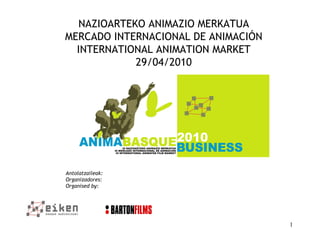 NAZIOARTEKO ANIMAZIO MERKATUA MERCADO INTERNACIONAL DE ANIMACIÓN INTERNATIONAL ANIMATION MARKET 29/04/2010 Antolatzaileak: Organizadores: Organised by: 