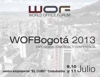 Bogotá 2013

Exposición Comercial y Conferencia




Centro Empresarial “EL CUBO” Colsubsidio

9,10 y 11 de julio de 2013
                                           www.wofbogota.com
 