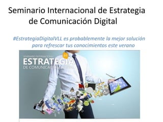 Seminario Internacional de Estrategia
de Comunicación Digital
#EstrategiaDigitalVLL es probablemente la mejor solución
para refrescar tus conocimientos este verano
 