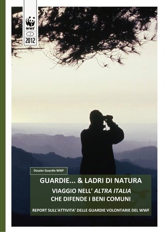 Dossier Guardie WWF 


   GUARDIE... & LADRI DI NATURA
           VIAGGIO NELL’ ALTRA ITALIA 
          CHE DIFENDE I BENI COMUNI  
                           
REPORT SULL’ATTIVITA’ DELLE GUARDIE VOLONTARIE DEL WWF
 