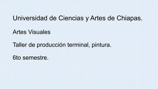 Universidad de Ciencias y Artes de Chiapas.
Artes Visuales
Taller de producción terminal, pintura.
6to semestre.
 