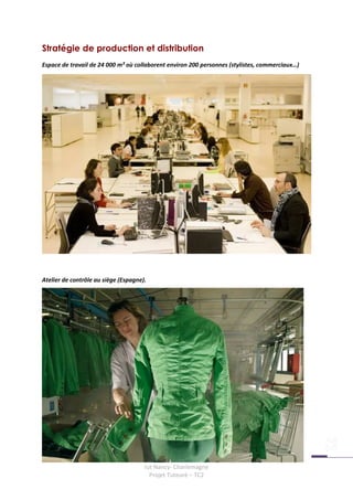 Stratégie de production et distribution
Espace de travail de 24 000 m² où collaborent environ 200 personnes (stylistes, commerciaux…)




Atelier de contrôle au siège (Espagne).




                                      Iut Nancy- Charlemagne
                                        Projet Tuteuré – TC2
 