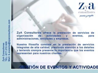 ZyA Consultores TEL: 677 272 926 Mail: b.zuzama@zyaconsultores.com  ZyA Consultores  ofrece la prestación de servicios de organización de actividades y eventos, para administraciones, entidades y empresas. Nuestra filosofía consiste en la prestación de servicios integrales de alta calidad, prestando atención a los detalles y teniendo siempre presente la importancia que los eventos representan para nuestros clientes. GESTIÓN DE EVENTOS Y ACTIVIDADES 