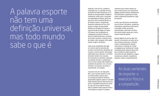 28 29
OPIBdoesporteEsportes.m.OesportenavidadobrasileiroÍdolosetorcidas
Segundo o site da Fifa, a audiência
acumulada nas 112 partidas da Copa
do Mundo de 2006 ultrapassou os 32
bilhões de telespectadores. Audiência
semelhante, senão maior, é esperada
nas Olimpíadas de Pequim, dentro de
dois anos. Entre a festa de Berlim e a
de Pequim, haverá o Campeonato
Mundial de Atletismo de Paris (203
países), os Jogos da Comunidade
Britânica na Austrália (53 países), a
Copa do Mundo de Rugby na França
(20 países), duas temporadas do
campeonato mundial de Fórmula 1,
duas de futebol americano e centenas
de torneios nacionais e internacionais
de futebol, vôlei, basquete, tênis, golfe,
hóquei no gelo e até peteca.
Todas essas competições têm algo
em comum, além da excitação das
torcidas e do frenesi dos vendedores de
cerveja e cachorro-quente. São liturgias
organizadas para satisfazer a crescente
obsessão mundial com o esporte.
Essa obsessão se manifesta, sobretudo,
nos grandes torneios e campeonatos,
mas é visível o tempo todo também nas
academias de ginástica, nos currículos
escolares, nos parques, nas praias e,
naturalmente, nos estádios.
O esporte está, sim, em toda parte.
Mas, o que é mesmo esporte? O que,
em última análise, pode ou deve
ser chamado de esporte? Senhores
aposentados jogando xadrez no calçadão
estão fazendo esporte? Meninas de tutu
branco e sapatilha ensaiando um trecho
do Lago dos Cisnes apenas dançam
balé ou também fazem esporte? Peteca
é brincadeira ou esporte? E aquelas
mulheres que se acham sempre um
pouco acima do peso, em conjuntos de
jogging coloridos fazendo alongamento
em colchonetes no gramado do clube,
estão se dedicando exatamente a quê?
Ao esporte?
O fato é que não existe uma deﬁnição
única do termo. Dicionários, acadêmicos,
historiadores, esportistas proﬁssionais,
instituições oﬁciais, jornalistas
especializados, cada fonte conceitua
de um jeito próprio aquilo que o senso
comum chama de esporte.
Quando alguém diz que faz algo “por
esporte”, já reconhece no termo um de
seus atributos essenciais: a diversão,
o lazer, o entretenimento. Quando
outra pessoa é chamada de “craque”
ou elogiada como “proﬁssional”, recebe
automaticamente atributos típicos dos
que se dedicam à prática esportiva
como meio de vida: obediência a regras,
vocação para competir, competência,
empenho, talento, comprometimento.
A palavra esporte
não tem uma
deﬁnição universal,
mas todo mundo
sabe o que é
As duas vertentes
do esporte: o
exercício físico e
a competição
 