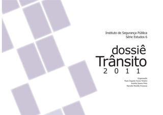 Instituto de Segurança Pública
                Série Estudos 6




     dossiê
Trânsito
 2 0 1 1
                              Organização
              Paulo Augusto Souza Teixeira
                      Andréia Soares Pinto
                Marcello Montillo Provenza
 