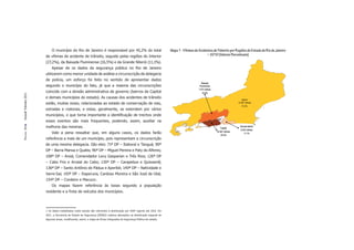 O município do Rio de Janeiro é responsável por 45,2% do total                                  Mapa 1 - Vítimas de Acidentes de Trânsito por Regiões do Estado do Rio de Janeiro
                       de vítimas de acidente de trânsito, seguido pelas regiões do Interior                                                        – 2010 (Valores Percentuais)
                       (27,2%), da Baixada Fluminense (16,5%) e da Grande Niterói (11,1%).
                           Apesar de os dados da segurança pública no Rio de Janeiro
                       utilizarem como menor unidade de análise a circunscrição de delegacia
                       de polícia, um esforço foi feito no sentido de apresentar dados
                                                                                                                                                  Baixada
                       segundo o município do fato, já que a maioria das circunscrições                                                         Fluminense
                                                                                                                                               7.472 vítimas
                       coincide com a divisão administrativa de governo (bairros da Capital                                                        16,5%
Dossiê Trânsito 2011




                       e demais municípios do estado). As causas dos acidentes de trânsito
                                                                                                                                                                                    Interior
                       estão, muitas vezes, relacionadas ao estado de conservação de vias,                                                                                      12.287 vítimas
                                                                                                                                                                                     27,2%
                       estradas e rodovias, e estas, geralmente, se estendem por vários
                       municípios, o que torna importante a identiﬁcação de trechos onde
                       esses eventos são mais frequentes, podendo, assim, auxiliar na
                       melhoria das mesmas.                                                                                                                                       Grande Niterói
PÁGINA 30




                                                                                                                                                                   Capital
                                                                                                                                                                                  5.025 vítimas
                                                                                                                                                               20.461 vítimas
                           Vale a pena ressaltar que, em alguns casos, os dados farão                                                                                                11,1%
                                                                                                                                                                   45,2%
                       referência a mais de um município, pois representam a circunscrição
                       de uma mesma delegacia. São eles: 71ª DP – Itaboraí e Tanguá; 90ª
                       DP – Barra Mansa e Quatis; 96ª DP – Miguel Pereira e Paty do Alferes;
                       108ª DP – Areal, Comendador Levy Gasparian e Três Rios; 126ª DP
                       – Cabo Frio e Arraial do Cabo; 130ª DP – Carapebus e Quissamã;
                       136ª DP – Santo Antônio de Pádua e Aperibé; 140ª DP – Natividade e
                       Varre-Sai; 143ª DP – Itaperuna, Cardoso Moreira e São José de Ubá;
                       154ª DP – Cordeiro e Macuco .            1



                           Os mapas fazem referência às taxas segundo a população
                       residente e a frota de veículos dos municípios.




                       1 Os dados trabalhados neste estudo são referentes à distribuição por AISP vigente até 2010. Em
                       2011, a Secretaria de Estado de Segurança (SESEG) realizou alterações na distribuição espacial de
                       algumas áreas, modiﬁcando, assim, o mapa de Áreas Integradas de Segurança Pública do estado.
 