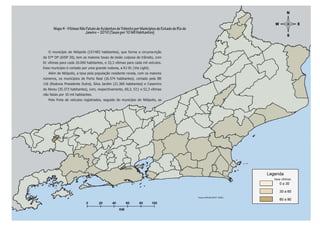 Mapa 4 - Vítimas Não Fatais de Acidentes de Trânsito por Municípios do Estado do Rio de
                           Janeiro – 2010 (Taxas por 10 Mil Habitantes)



   O município de Nilópolis (157.483 habitantes), que forma a circunscrição
da 57ª DP (AISP 20), tem as maiores taxas de lesão culposa de trânsito, com
81 vítimas para cada 10.000 habitantes, e 33,3 vítimas para cada mil veículos.
Esse município é cortado por uma grande rodovia, a RJ 81 (Via Light).
   Além de Nilópolis, a taxa pela população residente revela, com os maiores
números, os municípios de Porto Real (16.574 habitantes), cortado pela BR
116 (Rodovia Presidente Dutra), Silva Jardim (21.360 habitantes) e Casemiro




                                                                                                                                                Dossiê Trânsito 2011
de Abreu (35.373 habitantes), com, respectivamente, 60,3, 57,1 e 52,3 vítimas
não fatais por 10 mil habitantes.
   Pela frota de veículos registrados, seguido do município de Nilópolis, as




                                                                                                                                                PÁGINA 35
       Porto Real




                                                  Nilópolis


                                                                                                                                 taxa vítimas




                                                                                                 Fontes: ASPLAN, DGTIT - PCERJ
 