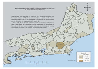 Mapa 5 - Vítimas Não Fatais de Acidentes de Trânsito por Municípios do Estado do Rio
                                                   de Janeiro – 2010 (Taxas por Mil Veículos)



                       taxas mais altas foram observadas em Silva Jardim (26,5 vítimas por mil veículos), São
                       Francisco de Itabapoana (24,8 vítimas por mil veículos), que é cortado por três rodovias
                       estaduais (RJ 196, RJ 224 E RJ 232), e Guapimirim (23,9 vítimas por mil veículos), cortado
                       pela BR 493 (Rodovia Rio-Magé), pela BR 116 e pela RJ 122.
                          Apesar de 45,2% das vítimas de acidentes de trânsito se concentrarem na Capital (ver
                       mapa 1), pode-se dizer que a vitimização no trânsito está presente em todo o estado do
Dossiê Trânsito 2011




                       Rio de Janeiro de forma indiscriminada, pois está relacionada à circulação de veículos,
                       principalmente em rodovias e vias expressas, que percorrem todo o estado.
PÁGINA 36




                                                                                                                     Silva Jardim




                                                                            Nilópolis


                                                                                                                                                                    taxa vítimas




                                                                                                                                    Fontes: ASPLAN, DGTIT - PCERJ
 