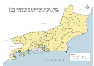 Áreas Integradas de Segurança Pública - AISP                                                                                                                                                                                                                                                        139ª DP
                                                                                                                                                                                                                                                                                                                                              140ª DP
                                                                                                                                                                                                                                                                                                                                                                                Espírito Santo

                     Estado do Rio de Janeiro - vigente até dez/2010
                                                                                                                                                                                                                                                                                                                                                                      144ª DP


                                                                                                                                                                                                                                                                                                              138ª DP
                                                                                                                                                                                                                                                                                                                                                AISP29

                                                                                                                                                                                                                                                                                                                                                            143ª DP


                                                                                                                                                                                                                                                                                                            137ª DP
                                                                                                                                                                                                                                                                                                                                                                                                    146ª DP   147ª DP


                                                                                                                                                                                                                                                                                                                                           142ª DP


                                                                                                                                                                                                                                                                                                       136ª DP
                                                                                                                                                                                                                                                                                                                 AISP36
                                                                                                                                                                            Minas Gerais                                                                                                                                                                141ª DP




                                                                                                                                                                                                                                                                                                                                                                                                                            Dossiê Trânsito 2011
Dossiê Mulher 2010




                                                                                                                                                                                                                                                                                                                     135ª DP
                                                                                                                                                                                                                                                                                                                                                                                          AISP08
                                                                                                                                                                                                                                                                                                                                                                                                                  145ª DP

                                                                                                                                                                                                                                                                                     153ª DP
                                                                                                                                                                                                                                                                                                                 155ª DP
                                                                                                                                                                                                                                                       112ª DP                                                                                                                            134ª DP


                                                                                                                                                                                                                                                                                                                                           156ª DP
                                                                                                                                                                                                                          109ª DP
                                                                                                                                                                                                                                                                 152ª DP              154ª DP


                                                                                                                                                                                        108ª DP
                                                                                                                                                                                                                                          111ª DP                               AISP11
PÁGINA 77




                                                                                                                                                                                                                                                                                                                                                                                                                            PÁGINA 77
                                                                                                                                                                                                                                                                                                           157ª DP
                                                                                                                                              92ª DP                                                                                                                                                                                             122ª DP                        130ª DP
                                                                                                                                                                     107ª DP          AISP38                   104ª DP
                                                                                                                                                                                                                                                                               158ª DP
                                                                                                       91ª DP
                                                                                                                                                                                                                     AISP30
                                                                                                                                                                                                                                                                                                                                             AISP32
                                                                                                                                                                                                                     110ª DP                                                                                                     123ª DP
                                                                                                                                                                                                                                                                151ª DP
                                                                                                                                                                                       106ª DP
                                            89ª DP                                                                                        95ª DP

                                                                                                                                                                                AISP26
                                   99ª DP                 100ª DP
                                                                     90ª DP
                                                                                                  88ª DP
                                                                                                           AISP10                                       96ª DP
                                       AISP37                       AISP28    93ª DP                                                                                                 105ª DP                                                                                                                                       128ª DP
                                                                                                                                                                                                                                                                                                           121ª DP
                                                                                                                                 98ª DP                                                                                             159ª DP
                                                                                        101ª DP                     97ª DP

                                                                                                                                                                   61ª DP                      AISP34 65ª DP                                                               120ª DP
                                                                                                                                                                                           66ª DP
                                                                                                  94ª DP
                                                                                                                      51ª DP
                                                                                                                                                    58ª DP
                                                                                                                                                                            62ª DP                                                        AISP35
                                                                                                                                    63ª DP
                                                                                                                                                   AISP20 AISP15
                                                                                                                    AISP24            55ª DP           AISP40
                                                                                                                                                                 60ª DP

                     São Paulo                                                168ª DP
                                                                                                                        48ª DP
                                                                                                                                                    52ª DP
                                                                                                                                                          54ª DP
                                                                                                                                                                       59ª DP                                             71ª DP
                                                                                                                                                                                                                                                    119ª DP
                                                                                                                                                                                                                                                                                       118ª DP                         126ª DP
                                                                                                                                          56ª DP       53ª DPAISP21
                                                                                                                                                                64ª DP
                                                                                                                                                                                                     72ª DP 74ª DP
                                                                                                                                                                                                                                                                                         AISP25             125ª DP               127ª DP
                                                                                                           50ª DP                                        57ª DP
                                                                                                                                                                                                      AISP07
                                                                                                                                                                                                 73ª DP
                                                                                                                                                                                                                                                                                                 129ª DP
                                                                                                                                                                                                          75ª DP
                                                                                                                                                                                              78ª DP                                                          124ª DP
                                                166ª DP                                                                                                                                    76ª DP
                                                                                 165ª DP                                                                                                    77ª 79ª DP
                                                                                                                                                                                                DP
                                                                                                                                            CAPITAL                                                  81ª DP   AISP12
                                                                                                                                                                                                                          82ª DP

                                  AISP33


                        167ª DP                                                                                                                                                                                                                                                                                                                            LEGENDA

                                                                                                                                                                                                                                                                                                                                                                       Limite de AISP                         Capital

                                                                                                                                                                                                                                                                                                                                                                       Limite de DP                           Outros Estados
                                                                                                                                                                                          0                    20                   40                  60                       80                   100
                                                                                                                                                                                                                                              Km
 