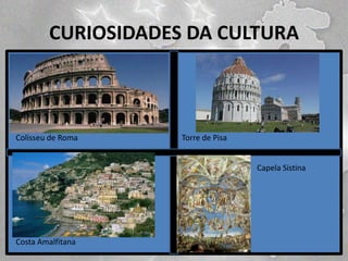 CURIOSIDADES DA CULTURA

Colisseu de Roma

Torre de Pisa

Capela Sistina

Costa Amalfitana

 