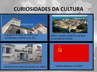 CURIOSIDADES DA CULTURA

A Igreja de St. Olaf, em Tallinn, era
considerada o edifício mais alto
.
+

Farmácia mais velha do mundo, em Tallinn

Tallinn a cidade medieval mais bem
preservada do mundo.

Estônia pertence a ex-URSS

 