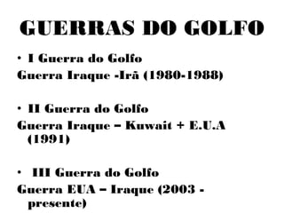 GUERRAS DO GOLFO
• I Guerra do Golfo
Guerra Iraque -Irã (1980-1988)
• II Guerra do Golfo
Guerra Iraque – Kuwait + E.U.A
(1991)
• III Guerra do Golfo
Guerra EUA – Iraque (2003 -
presente)
 