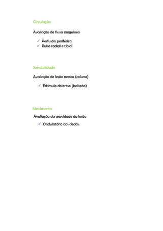 Circulação
Avaliação de fluxo sanguíneo
 Perfusão periférica
 Pulso radial e tibial
Sensibilidade
Avaliação de lesão nervos (coluna)
 Estímulo doloroso (beliscão)
Movimento
Avaliação da gravidade da lesão
 Ondulatório dos dedos.
 