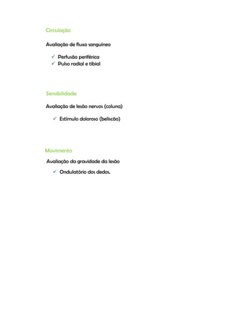 Circulação
Avaliação de fluxo sanguíneo
 Perfusão periférica
 Pulso radial e tibial
Sensibilidade
Avaliação de lesão nervos (coluna)
 Estímulo doloroso (beliscão)
Movimento
Avaliação da gravidade da lesão
 Ondulatório dos dedos.
 