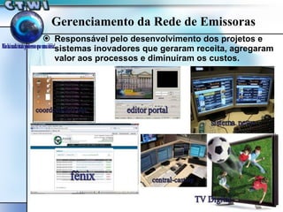 Responsável pelo desenvolvimento dos projetos e sistemas inovadores que geraram receita, agregaram valor aos processos e diminuíram os custos. Gerenciamento da Rede de Emissoras 
