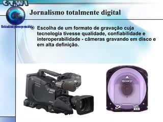 Jornalismo totalmente digital Escolha de um formato de gravação cuja tecnologia tivesse qualidade, confiabilidade e interoperabilidade - câmeras gravando em disco e em alta definição. 