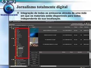 Jornalismo totalmente digital Integração de todas as emissoras através de uma rede em que os materiais estão disponíveis para todos independente da sua localização. 