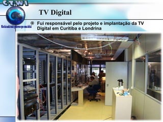 TV Digital Fui responsável pelo projeto e implantação da TV Digital em Curitiba e Londrina 