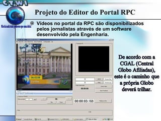 Projeto do Editor do Portal RPC Vídeos no portal da RPC são disponibilizados pelos jornalistas através de um software desenvolvido pela Engenharia. 