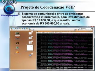 Projeto de Coordenação VoIP Sistema de comunicação entre as emissoras desenvolvido internamente, com investimento de apenas R$ 12.000,00, e que resultou numa economia de R$ 300.000,00 anuais. 
