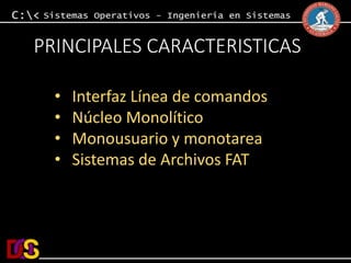 PRINCIPALES CARACTERISTICAS 
• Interfaz Línea de comandos 
• Núcleo Monolítico 
• Monousuario y monotarea 
• Sistemas de Archivos FAT 
 