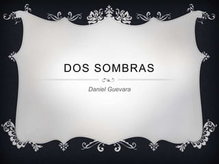 DOS SOMBRAS
Daniel Guevara
 