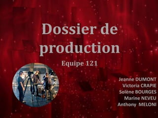 Dossier de 
production 
Equipe 121 
Jeanne DUMONT 
Victoria CRAPIE 
Solène BOURGES 
Marine NEVEU 
Anthony MELONI 
 