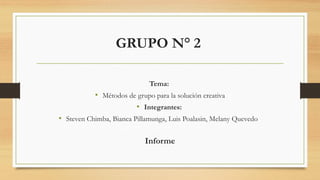 GRUPO N° 2
Tema:
• Métodos de grupo para la solución creativa
• Integrantes:
• Steven Chimba, Bianca Pillamunga, Luis Poalasin, Melany Quevedo
Informe
 