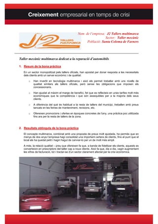 Nom de l’empresa: J2 Tallers multimarca
                                                                      Sector: Taller mecànic
                                                          Població: Santa Coloma de Farners


____________________________________________________________________________________

   Taller mecànic multimarca dedicat a la reparació d’automòbils

   1. Resum de la bona pràctica
      En un sector monopolitzat pels tallers oficials, han apostat per donar resposta a les necessitats
      dels clients amb un servei econòmic i de qualitat:

          o   Han invertit en tecnologia multimarca i això els permet treballar amb uns nivells de
              qualitat similars als tallers oficials, però sense les obligacions que imposen els
              concessionaris.

          o   Han ajustat al màxim el marge de benefici, fet que es reflecteix en unes tarifes molt més
              econòmiques que la competència i que són assequibles per a la majoria dels seus
              clients.

          o   A diferència del què és habitual a la resta de tallers del municipi, treballen amb preus
              tancats en les feines de manteniment, revisions, etc.

          o   Ofereixen promocions i ofertes en èpoques concretes de l’any, una pràctica poc utilitzada
              fins ara per la resta de tallers de la zona.



   2. Resultats obtinguts de la bona pràctica
      El concepte multimarca, combinat amb una proposta de preus molt ajustada, ha permès que en
      menys de dos anys l’empresa hagi consolidat una important cartera de clients, fins al punt que el
      local els ha quedat petit i hagin hagut de canviar-lo per un de molt més ampli.

      A més, la relació qualitat – preu que ofereixen fa que, a banda de fidelitzar els clients, aquests es
      converteixin en prescriptors del taller cap a nous clients. Això fa que, dia a dia, vagin augmentant
      les xifres de facturació, tot i tractar-se d’un sector clarament afectat per la crisi econòmica.
 