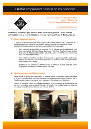 Nom de l’empresa: Pastisseria Trias
                                                                         Sector : Pastisseria
                                                         Població: Santa Coloma de Farners

                                                                       www.pastisseriatrias.com
________________________________________________________________________________

Pastisseria centenària que, a banda de les tradicionals galetes Teules, elabora
especialitats com la coca de ratafia, la coca de Farners, el torró de Sant Jordi, etc.

   1. Resum de la bona pràctica
      La direcció va decidir implantar la metodologia e+d+r (creació d’equips per a l’eliminació de
      malbarataments ) per millorar la coordinació i la comunicació entre l’obrador i la botiga,
      aprofitant el relleu generacional que suposava la jubilació de l’encarregat:

          o   Han implantat la sistemàtica de reunir-se tota la plantilla abans i després de cada
              data assenyalada (Setmana Santa, Sant Joan, Festa de la Ratafia, etc.), per avaluar
              la previsió de fabricació en relació a les vendes fetes, i poder-ho preveure millor de
              cara a la propera temporada.

          o   Han establert, entre tots, els Procediments Trias, on queden detallades les fórmules
              exactes per elaborar cada producte, i oferir així la mateixa qualitat, independentment
              de la persona que l’elabori.

          o   Estableixen una planificació setmanal i diària de fabricació de cada producte, per tal
              d’optimitzar la coordinació entre l’obrador i la botiga.



   2. Resultats obtinguts de la bona pràctica
      Aquest model de gestió més participativa ha permès passar d’un sistema organitzatiu basat
      en la figura de l’encarregat a un tipus de gestió de l’establiment en què les persones que hi
      treballen aporten la seva manera de veure les coses a l’hora de prendre decisions.

      Tot això ha comportat canvis importants en el sistema de funcionament de la pastisseria, que
      han servit per millorar la comunicació i l’ambient de treball, i a la vegada ha permès reduir els
      errors de producció i millorar el servei que s’ofereix al client.
 