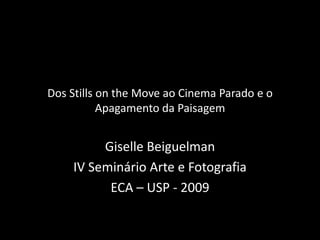 Dos Stills onthe Move ao Cinema Parado e o Apagamento da Paisagem GiselleBeiguelman IV Seminário Arte e Fotografia ECA – USP - 2009 
