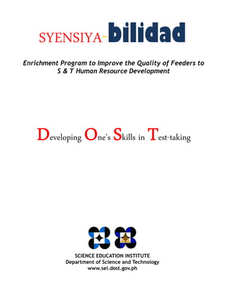 SYENSIYA-bilidad
Developing One s Skills in Test-taking
Enrichment Program to Improve the Quality of Feeders to
S & T Human Resource Development
Developing One s Skills in Test-taking
SCIENCE EDUCATION INSTITUTE
Department of Science and Technology
www.sei.dost.gov.ph
 