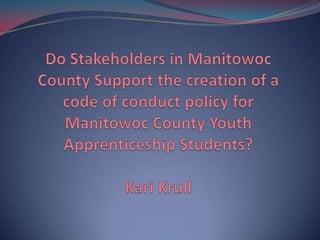 Do Stakeholders in Manitowoc County Support the creation of a code of conduct policy for Manitowoc County Youth Apprenticeship Students?Kari Krull 