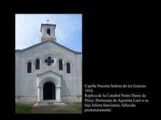 Capilla Nuestra Señora de las Gracias.1918.Replica de la Catedral Notre Dame de Passy. Homenaje de Agustina Luro a su hija Julieta Sansinena, fallecida prematuramente.