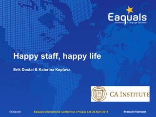 Happy staff, happy life
Erik Dostal & Katerina Keplova
©Eaquals Eaquals International Conference | Prague | 26-28 April 2018 #eaquals18prague
 