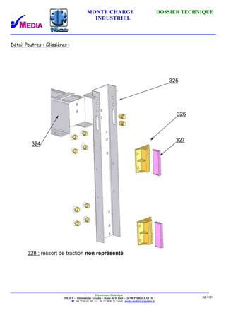 MONTE CHARGE DOSSIER TECHNIQUE
INDUSTRIEL
Département Didactique :
MEDIA - - Bâtiment les Arcades - Route de St Paul - 26700 PIERRELATTE -
: 04.75.04.01.39 . : 04.75.98.94.51 Email : media.media@wanadoo.fr
52 / 101
Détail Poutres + Glissières :
325
326
327
324
328 : ressort de traction non représenté
 
