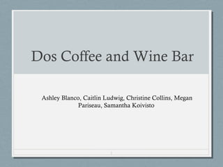 1
Dos Coffee and Wine Bar
Ashley Blanco, Caitlin Ludwig, Christine Collins, Megan
Pariseau, Samantha Koivisto
 