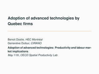 Adoption of advanced technologies by
Quebec firms
Benoit Dostie, HEC Montréal
Geneviève Dufour, CIRANO
Adoption of advanced technologies: Productivity and labour mar-
ket implications
May 11th, OECD Spatial Productivity Lab
 