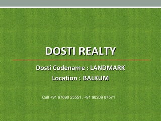 DOSTI REALTYDOSTI REALTY
Dosti Codename : LANDMARKDosti Codename : LANDMARK
Location : BALKUMLocation : BALKUM
Call +91 97690 25551, +91 98209 87571
 
